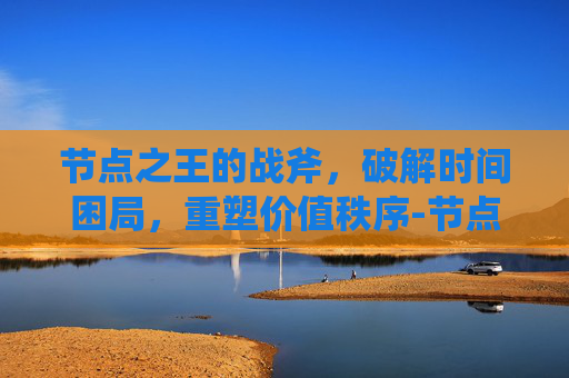 节点之王的战斧,破解时间困局,重塑价值秩序-节点之王的战斧怎么获得 节点之王的战斧,破解时间困局,重塑价值秩序-节点之王的战斧怎么获得