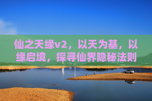 仙之天缘v2,以天为基,以缘启境,探寻仙界隐秘法则-仙之天缘v2攻略 仙之天缘v2,以天为基,以缘启境,探寻仙界隐秘法则-仙之天缘v2攻略