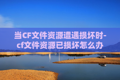 当CF文件资源遭遇损坏时-cf文件资源已损坏怎么办 当CF文件资源遭遇损坏时-cf文件资源已损坏怎么办