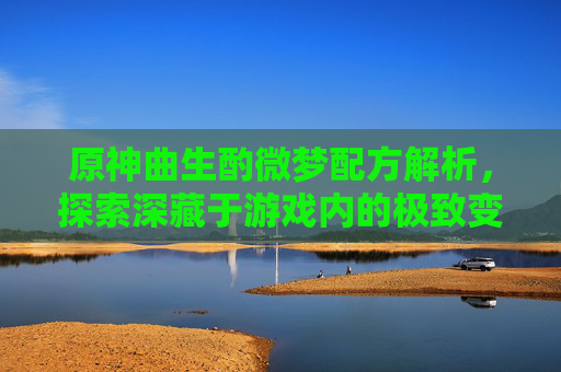 原神曲生酌微梦配方解析,探索深藏于游戏内的极致变格元素-原神神曲 原神曲生酌微梦配方解析,探索深藏于游戏内的极致变格元素-原神神曲