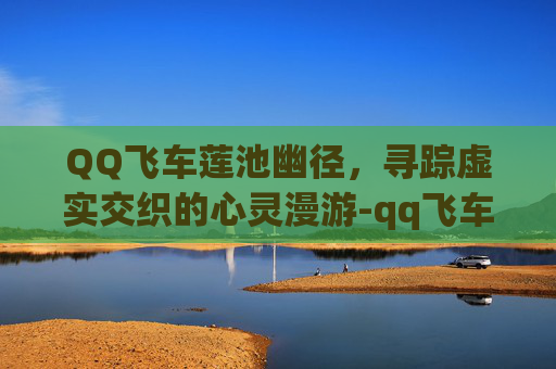 QQ飞车莲池幽径,寻踪虚实交织的心灵漫游-qq飞车浮莲入画 QQ飞车莲池幽径,寻踪虚实交织的心灵漫游-qq飞车浮莲入画