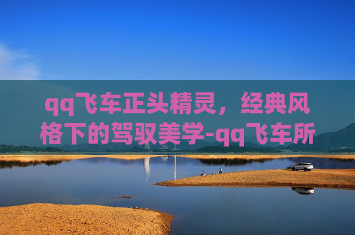 qq飞车正头精灵,经典风格下的驾驭美学-qq飞车所有精灵进化图 qq飞车正头精灵,经典风格下的驾驭美学-qq飞车所有精灵进化图