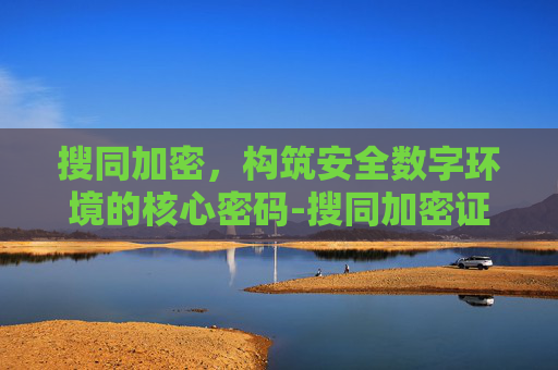 搜同加密,构筑安全数字环境的核心密码-搜同加密证书怎么用 搜同加密,构筑安全数字环境的核心密码-搜同加密证书怎么用