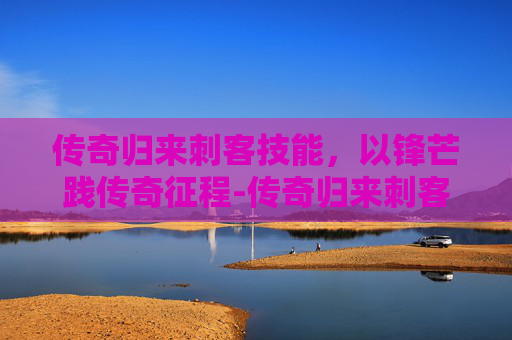 传奇归来刺客技能，以锋芒践传奇征程-传奇归来刺客技能详解