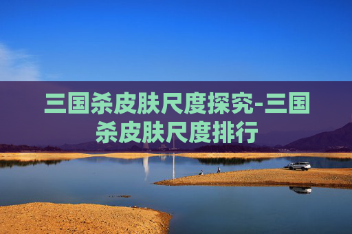 三国杀皮肤尺度探究-三国杀皮肤尺度排行 三国杀皮肤尺度探究-三国杀皮肤尺度排行