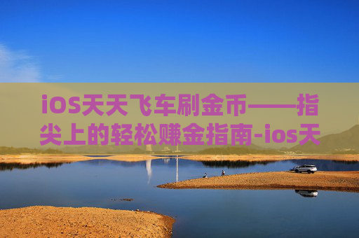 iOS天天飞车刷金币——指尖上的轻松赚金指南-ios天天飞车刷金币怎么刷
