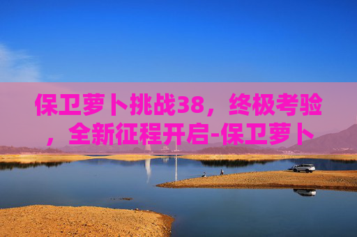 保卫萝卜挑战38,终极考验,全新征程开启-保卫萝卜挑战38关攻略 保卫萝卜挑战38,终极考验,全新征程开启-保卫萝卜挑战38关攻略