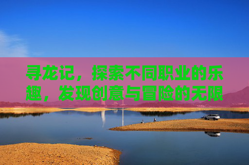 寻龙记,探索不同职业的乐趣,发现创意与冒险的无限可能-寻龙记什么职业好玩一点 寻龙记,探索不同职业的乐趣,发现创意与冒险的无限可能-寻龙记什么职业好玩一点