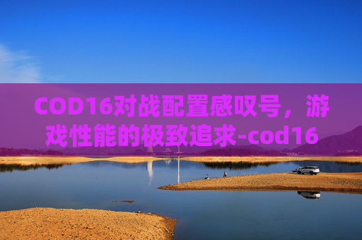 COD16对战配置感叹号，游戏性能的极致追求-cod16对战配置一直有绿点