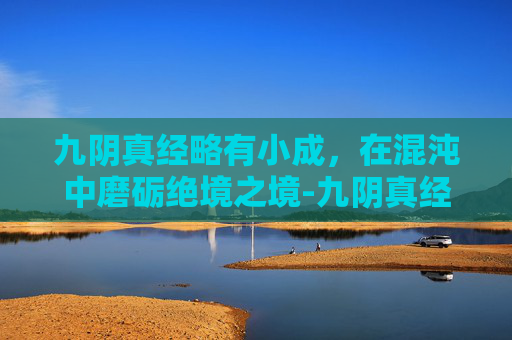 九阴真经略有小成，在混沌中磨砺绝境之境-九阴真经略有小成要求