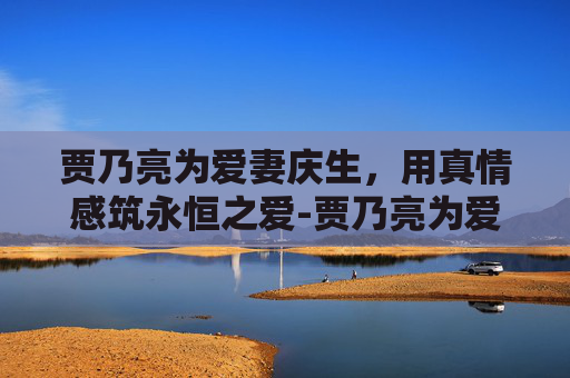 贾乃亮为爱妻庆生,用真情感筑永恒之爱-贾乃亮为爱妻庆生视频 贾乃亮为爱妻庆生,用真情感筑永恒之爱-贾乃亮为爱妻庆生视频