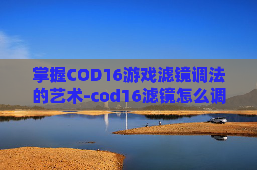 掌握COD16游戏滤镜调法的艺术-cod16滤镜怎么调 掌握COD16游戏滤镜调法的艺术-cod16滤镜怎么调