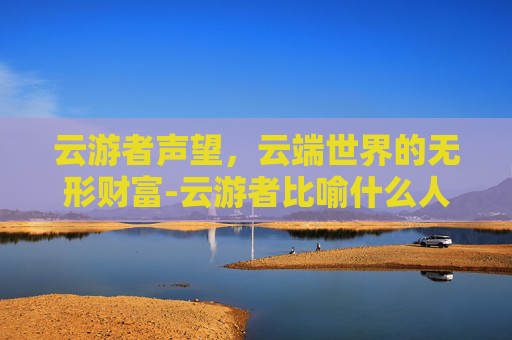 云游者声望,云端世界的无形财富-云游者比喻什么人 云游者声望,云端世界的无形财富-云游者比喻什么人