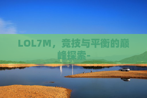 LOL7M,竞技与平衡的巅峰探索- LOL7M,竞技与平衡的巅峰探索-