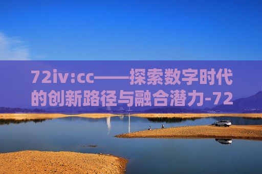 72iv:cc——探索数字时代的创新路径与融合潜力-72iv:cc小视频 72iv:cc——探索数字时代的创新路径与融合潜力-72iv:cc小视频
