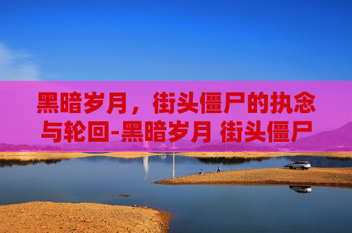 黑暗岁月,街头僵尸的执念与轮回-黑暗岁月 街头僵尸 黑暗岁月,街头僵尸的执念与轮回-黑暗岁月 街头僵尸