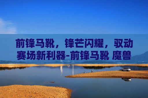 前锋马靴,锋芒闪耀,驭动赛场新利器-前锋马靴 魔兽世界 前锋马靴,锋芒闪耀,驭动赛场新利器-前锋马靴 魔兽世界