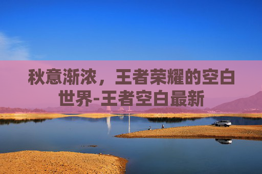 秋意渐浓,王者荣耀的空白世界-王者空白最新 秋意渐浓,王者荣耀的空白世界-王者空白最新