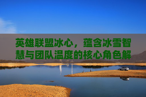 英雄联盟冰心，蕴含冰雪智慧与团队温度的核心角色解析-英雄联盟冰心是什么装备