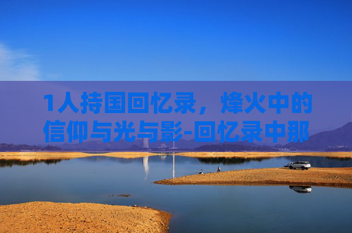 1人持国回忆录,烽火中的信仰与光与影-回忆录中那些让人泪目的真实故事 1人持国回忆录,烽火中的信仰与光与影-回忆录中那些让人泪目的真实故事