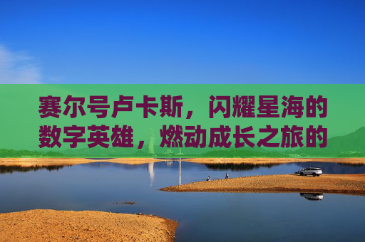赛尔号卢卡斯,闪耀星海的数字英雄,燃动成长之旅的璀璨光源-赛尔号卢卡斯完全体 赛尔号卢卡斯,闪耀星海的数字英雄,燃动成长之旅的璀璨光源-赛尔号卢卡斯完全体
