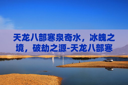 天龙八部寒泉奇水,冰魄之境,破劫之源-天龙八部寒泉奇水在哪里做 天龙八部寒泉奇水,冰魄之境,破劫之源-天龙八部寒泉奇水在哪里做