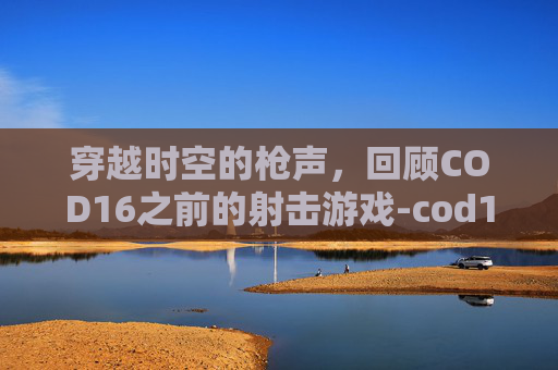 穿越时空的枪声,回顾COD16之前的射击游戏-cod16里的枪 穿越时空的枪声,回顾COD16之前的射击游戏-cod16里的枪