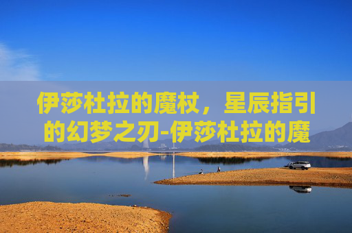 伊莎杜拉的魔杖,星辰指引的幻梦之刃-伊莎杜拉的魔杖叫什么 伊莎杜拉的魔杖,星辰指引的幻梦之刃-伊莎杜拉的魔杖叫什么
