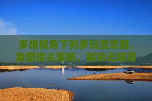 多维视角下的多玩盒武器,重塑指尖策略,解锁无限潜能-多玩盒武器怎么用 多维视角下的多玩盒武器,重塑指尖策略,解锁无限潜能-多玩盒武器怎么用