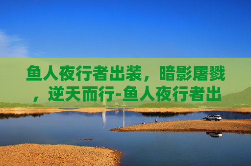 鱼人夜行者出装,暗影屠戮,逆天而行-鱼人夜行者出装顺序 鱼人夜行者出装,暗影屠戮,逆天而行-鱼人夜行者出装顺序