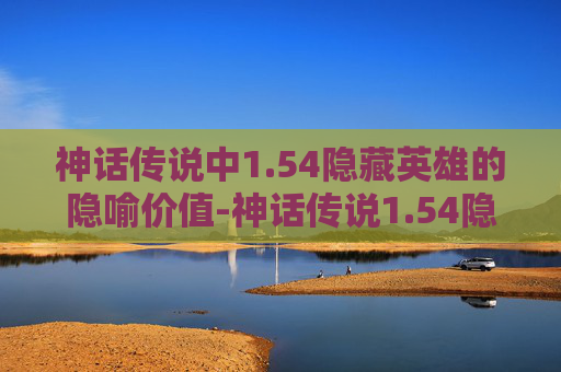 神话传说中1.54隐藏英雄的隐喻价值-神话传说1.54隐藏英雄攻略 神话传说中1.54隐藏英雄的隐喻价值-神话传说1.54隐藏英雄攻略