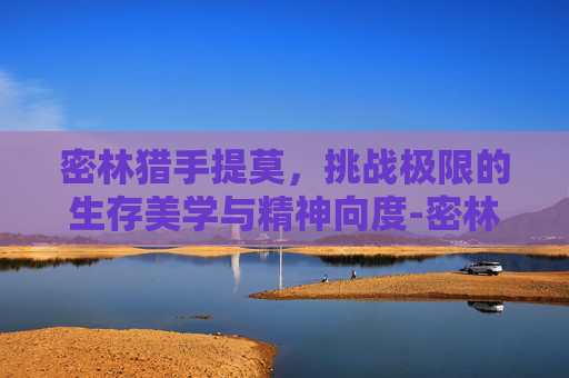 密林猎手提莫,挑战极限的生存美学与精神向度-密林猎手提莫多少钱 密林猎手提莫,挑战极限的生存美学与精神向度-密林猎手提莫多少钱