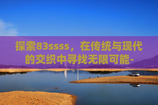 探索83ssss,在传统与现代的交织中寻找无限可能- 探索83ssss,在传统与现代的交织中寻找无限可能-