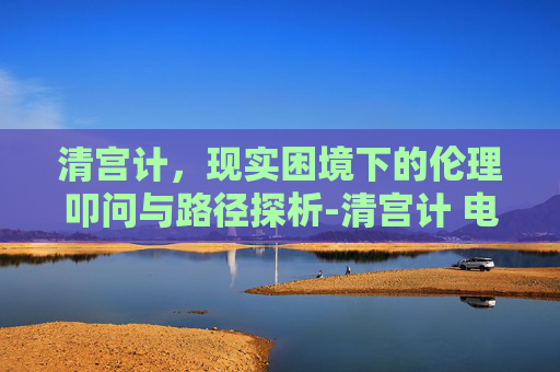 清宫计，现实困境下的伦理叩问与路径探析-清宫计 电视剧