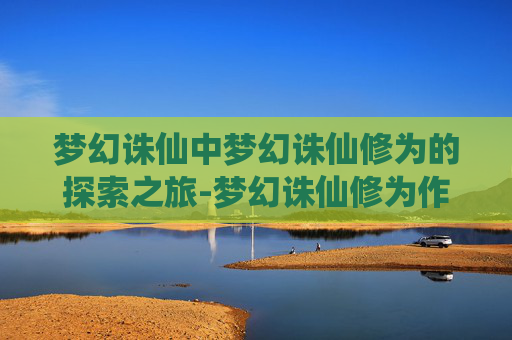 梦幻诛仙中梦幻诛仙修为的探索之旅-梦幻诛仙修为作用