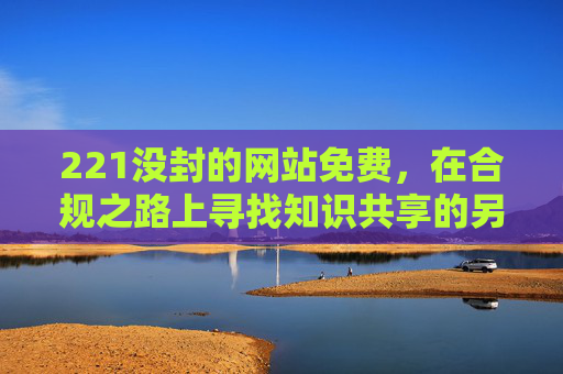 221没封的网站免费,在合规之路上寻找知识共享的另一种可能-2021没封的网站免费的你懂的 221没封的网站免费,在合规之路上寻找知识共享的另一种可能-2021没封的网站免费的你懂的