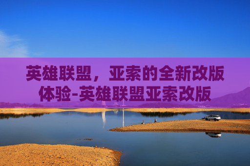 英雄联盟，亚索的全新改版体验-英雄联盟亚索改版