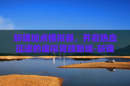 斩魂加点模拟器,开启热血征途的虚拟竞技新域-斩魂加点模拟器攻略 斩魂加点模拟器,开启热血征途的虚拟竞技新域-斩魂加点模拟器攻略