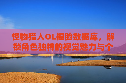 怪物猎人OL捏脸数据库,解锁角色独特的视觉魅力与个性化体验-怪物猎人ol捏脸数据库官网 怪物猎人OL捏脸数据库,解锁角色独特的视觉魅力与个性化体验-怪物猎人ol捏脸数据库官网