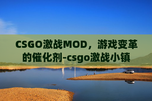 CSGO激战MOD,游戏变革的催化剂-csgo激战小镇 CSGO激战MOD,游戏变革的催化剂-csgo激战小镇