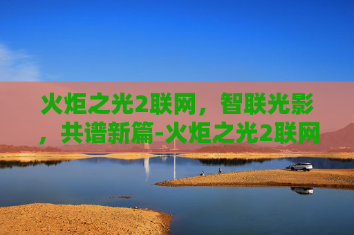 火炬之光2联网，智联光影，共谱新篇-火炬之光2联网防火墙