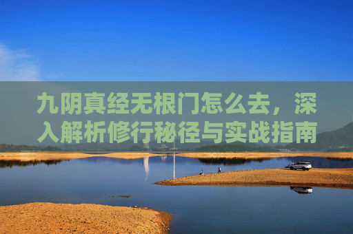 九阴真经无根门怎么去,深入解析修行秘径与实战指南-九阴真经无根门怎么去的 九阴真经无根门怎么去,深入解析修行秘径与实战指南-九阴真经无根门怎么去的