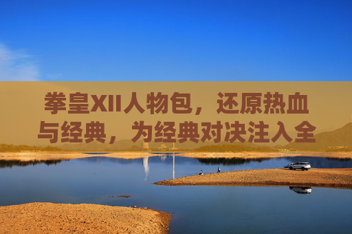 拳皇XII人物包,还原热血与经典,为经典对决注入全新活力-拳皇人物形象 拳皇XII人物包,还原热血与经典,为经典对决注入全新活力-拳皇人物形象