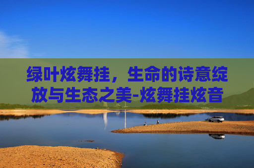 绿叶炫舞挂，生命的诗意绽放与生态之美-炫舞挂炫音