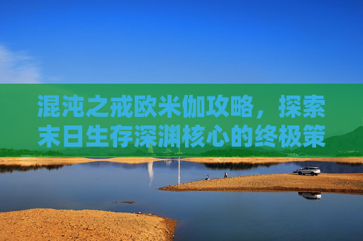 混沌之戒欧米伽攻略，探索末日生存深渊核心的终极策略-混沌之戒欧米伽下载