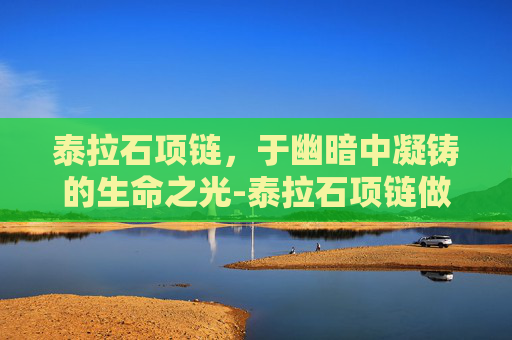 泰拉石项链，于幽暗中凝铸的生命之光-泰拉石项链做多久