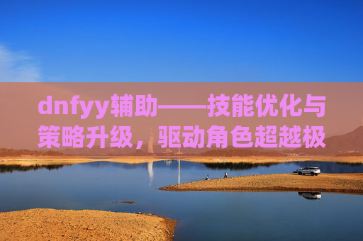 dnfyy辅助——技能优化与策略升级,驱动角色超越极限-dnfyy贵族至尊辅助 dnfyy辅助——技能优化与策略升级,驱动角色超越极限-dnfyy贵族至尊辅助