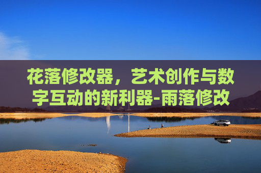 花落修改器,艺术创作与数字互动的新利器-雨落修改器 花落修改器,艺术创作与数字互动的新利器-雨落修改器