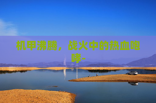 机甲沸腾,战火中的热血咆哮- 机甲沸腾,战火中的热血咆哮-