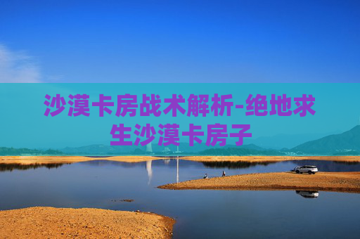 沙漠卡房战术解析-绝地求生沙漠卡房子